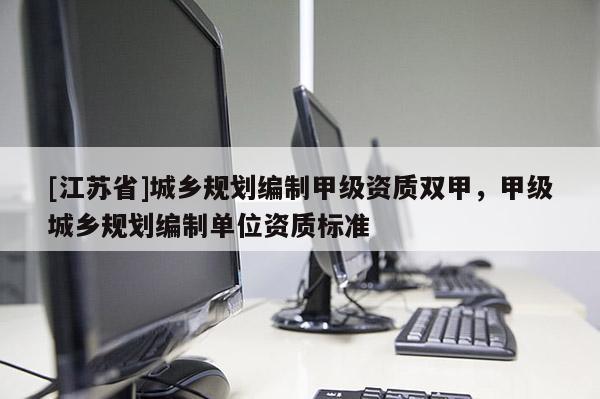 [江蘇省]城鄉(xiāng)規(guī)劃編制甲級資質(zhì)雙甲，甲級城鄉(xiāng)規(guī)劃編制單位資質(zhì)標準
