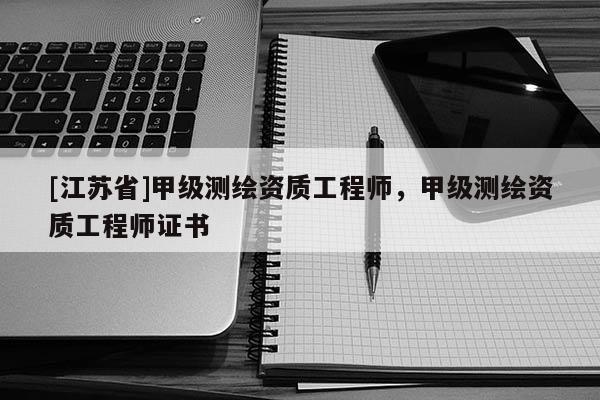 [江蘇省]甲級(jí)測(cè)繪資質(zhì)工程師，甲級(jí)測(cè)繪資質(zhì)工程師證書(shū)