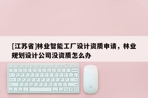 [江蘇省]林業(yè)智能工廠設(shè)計(jì)資質(zhì)申請(qǐng)，林業(yè)規(guī)劃設(shè)計(jì)公司沒資質(zhì)怎么辦