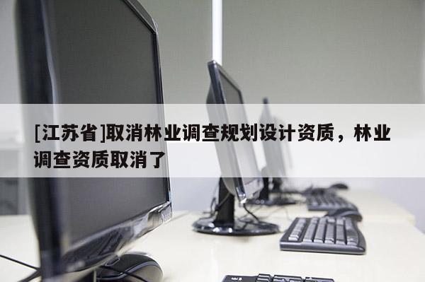[江蘇省]取消林業(yè)調(diào)查規(guī)劃設(shè)計資質(zhì)，林業(yè)調(diào)查資質(zhì)取消了