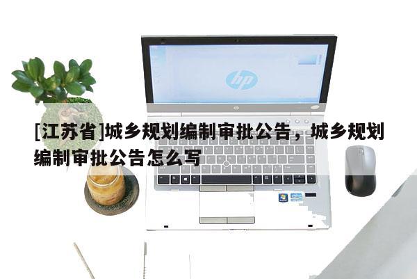 [江蘇省]城鄉(xiāng)規(guī)劃編制審批公告，城鄉(xiāng)規(guī)劃編制審批公告怎么寫(xiě)