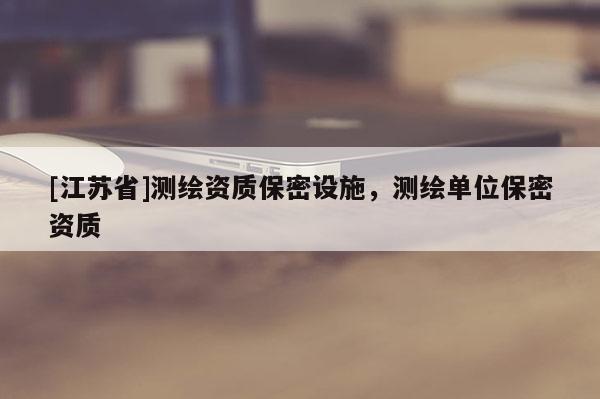 [江蘇省]測(cè)繪資質(zhì)保密設(shè)施，測(cè)繪單位保密資質(zhì)