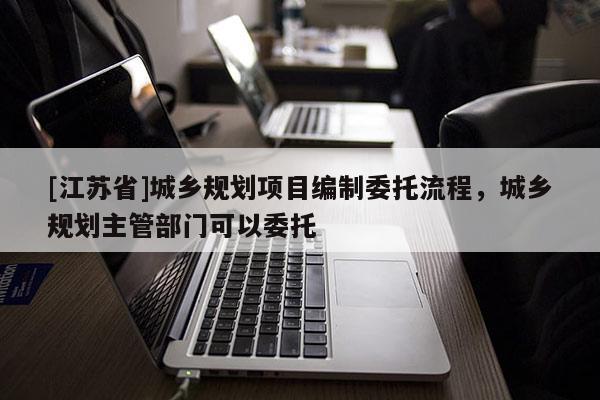 [江蘇省]城鄉(xiāng)規(guī)劃項(xiàng)目編制委托流程，城鄉(xiāng)規(guī)劃主管部門(mén)可以委托