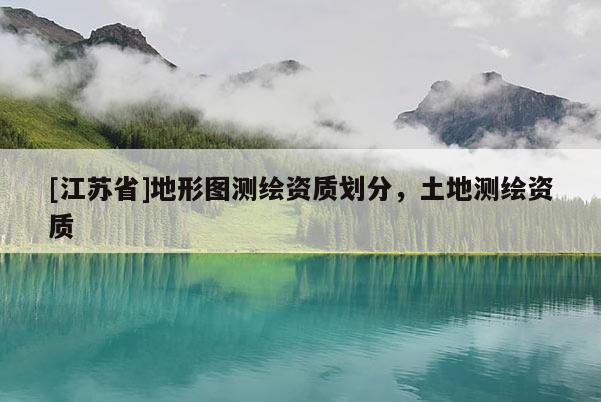 [江蘇省]地形圖測(cè)繪資質(zhì)劃分，土地測(cè)繪資質(zhì)
