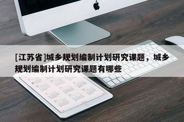 [江蘇省]城鄉(xiāng)規(guī)劃編制計劃研究課題，城鄉(xiāng)規(guī)劃編制計劃研究課題有哪些