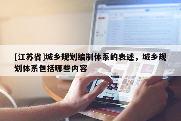 [江蘇省]城鄉(xiāng)規(guī)劃編制體系的表述，城鄉(xiāng)規(guī)劃體系包括哪些內(nèi)容
