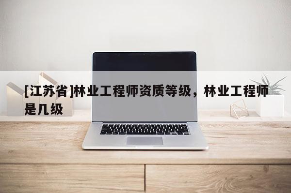 [江蘇省]林業(yè)工程師資質(zhì)等級(jí)，林業(yè)工程師是幾級(jí)