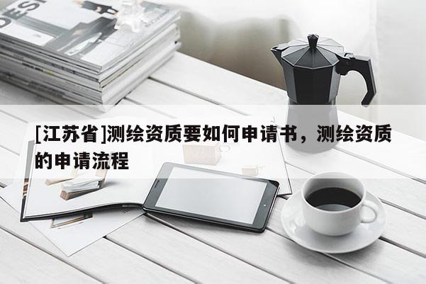 [江蘇省]測(cè)繪資質(zhì)要如何申請(qǐng)書，測(cè)繪資質(zhì)的申請(qǐng)流程