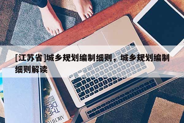 [江蘇省]城鄉(xiāng)規(guī)劃編制細(xì)則，城鄉(xiāng)規(guī)劃編制細(xì)則解讀