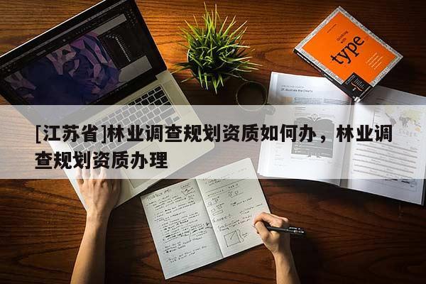 [江蘇省]林業(yè)調(diào)查規(guī)劃資質(zhì)如何辦，林業(yè)調(diào)查規(guī)劃資質(zhì)辦理