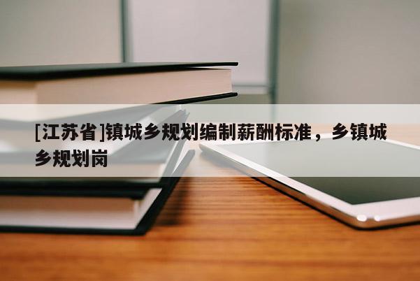 [江蘇省]鎮(zhèn)城鄉(xiāng)規(guī)劃編制薪酬標(biāo)準(zhǔn)，鄉(xiāng)鎮(zhèn)城鄉(xiāng)規(guī)劃崗