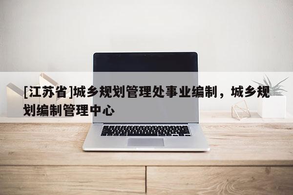 [江蘇省]城鄉(xiāng)規(guī)劃管理處事業(yè)編制，城鄉(xiāng)規(guī)劃編制管理中心