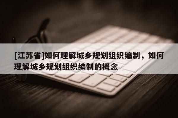 [江蘇省]如何理解城鄉(xiāng)規(guī)劃組織編制，如何理解城鄉(xiāng)規(guī)劃組織編制的概念