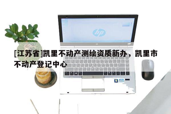 [江蘇省]凱里不動(dòng)產(chǎn)測(cè)繪資質(zhì)新辦，凱里市不動(dòng)產(chǎn)登記中心