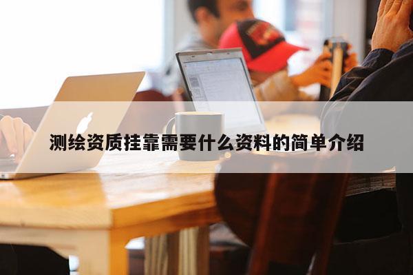 測繪資質(zhì)掛靠需要什么資料的簡單介紹