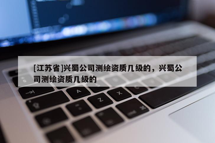 [江蘇省]興蜀公司測繪資質幾級的，興蜀公司測繪資質幾級的