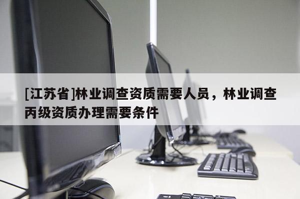 [江蘇省]林業(yè)調(diào)查資質(zhì)需要人員，林業(yè)調(diào)查丙級資質(zhì)辦理需要條件