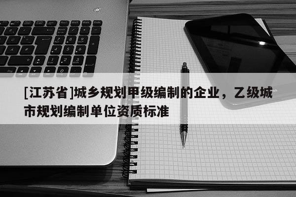 [江蘇省]城鄉(xiāng)規(guī)劃甲級(jí)編制的企業(yè)，乙級(jí)城市規(guī)劃編制單位資質(zhì)標(biāo)準(zhǔn)