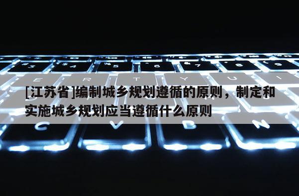 [江蘇省]編制城鄉(xiāng)規(guī)劃遵循的原則，制定和實施城鄉(xiāng)規(guī)劃應(yīng)當遵循什么原則