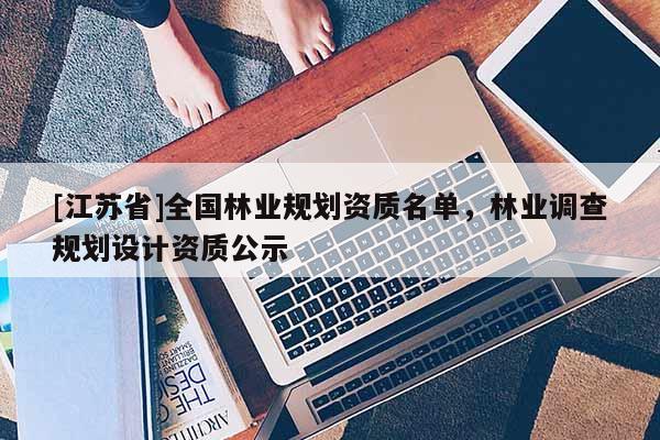 [江蘇省]全國(guó)林業(yè)規(guī)劃資質(zhì)名單，林業(yè)調(diào)查規(guī)劃設(shè)計(jì)資質(zhì)公示
