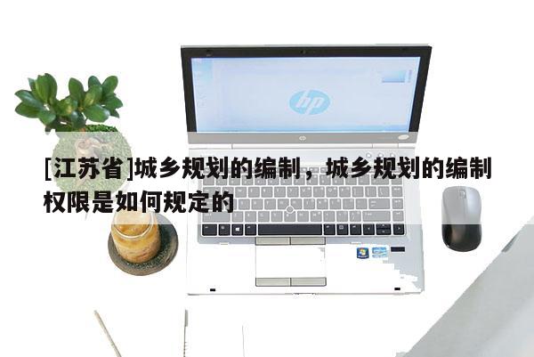 [江蘇省]城鄉(xiāng)規(guī)劃的編制，城鄉(xiāng)規(guī)劃的編制權(quán)限是如何規(guī)定的