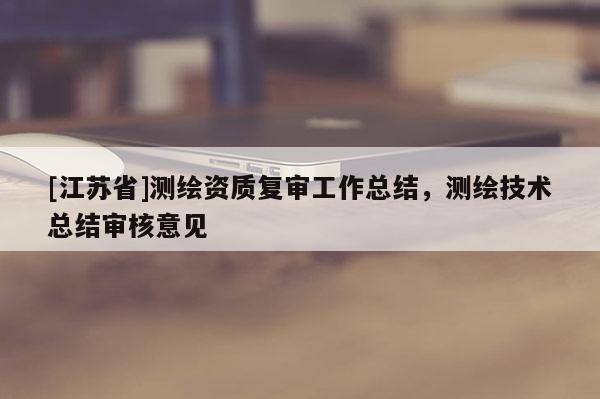 [江蘇省]測繪資質復審工作總結，測繪技術總結審核意見