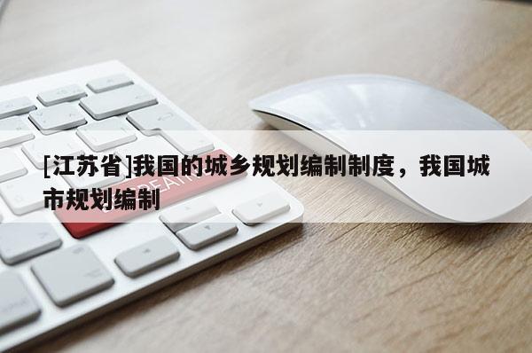 [江蘇省]我國(guó)的城鄉(xiāng)規(guī)劃編制制度，我國(guó)城市規(guī)劃編制