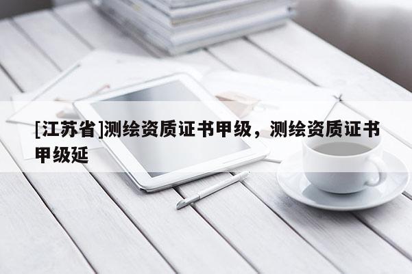 [江蘇省]測繪資質(zhì)證書甲級，測繪資質(zhì)證書甲級延
