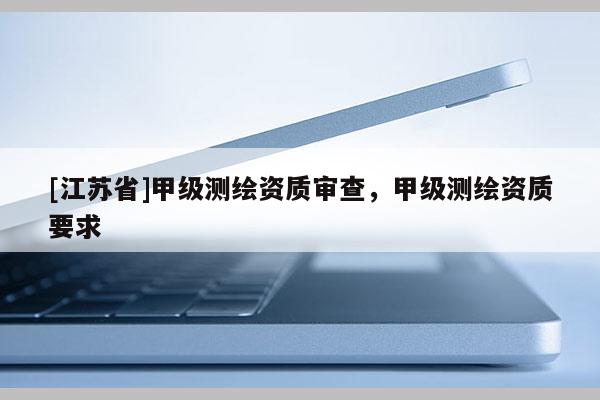 [江蘇省]甲級(jí)測(cè)繪資質(zhì)審查，甲級(jí)測(cè)繪資質(zhì)要求