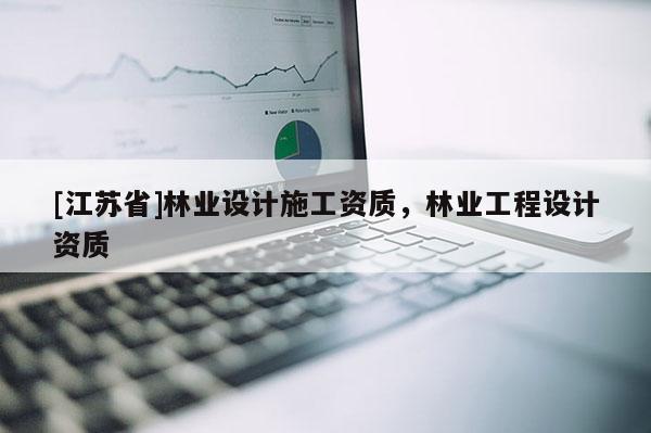 [江蘇省]林業(yè)設(shè)計(jì)施工資質(zhì)，林業(yè)工程設(shè)計(jì)資質(zhì)