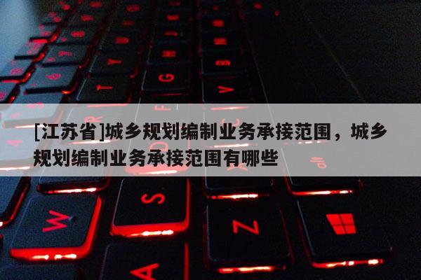 [江蘇省]城鄉(xiāng)規(guī)劃編制業(yè)務(wù)承接范圍，城鄉(xiāng)規(guī)劃編制業(yè)務(wù)承接范圍有哪些