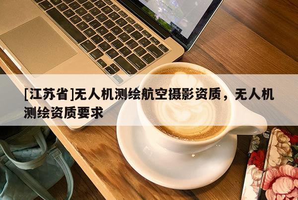 [江蘇省]無人機測繪航空攝影資質(zhì)，無人機測繪資質(zhì)要求