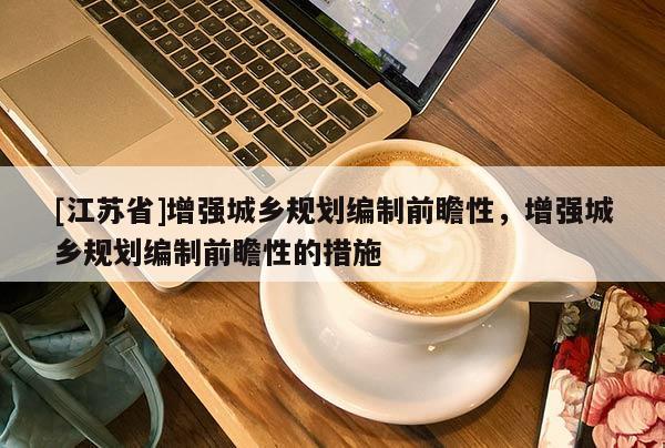 [江蘇省]增強(qiáng)城鄉(xiāng)規(guī)劃編制前瞻性，增強(qiáng)城鄉(xiāng)規(guī)劃編制前瞻性的措施