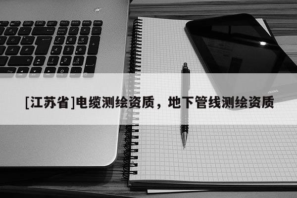 [江蘇省]電纜測(cè)繪資質(zhì)，地下管線測(cè)繪資質(zhì)