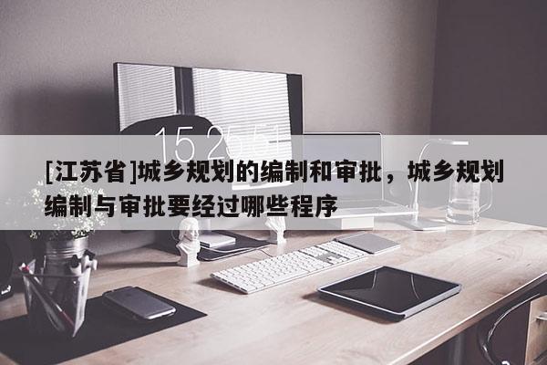 [江蘇省]城鄉(xiāng)規(guī)劃的編制和審批，城鄉(xiāng)規(guī)劃編制與審批要經(jīng)過哪些程序