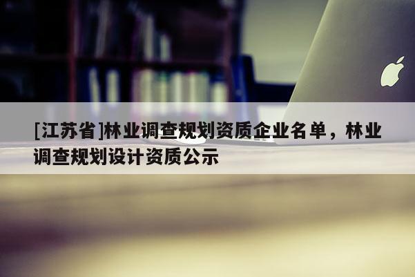 [江蘇省]林業(yè)調(diào)查規(guī)劃資質(zhì)企業(yè)名單，林業(yè)調(diào)查規(guī)劃設(shè)計(jì)資質(zhì)公示