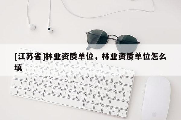 [江蘇省]林業(yè)資質(zhì)單位，林業(yè)資質(zhì)單位怎么填