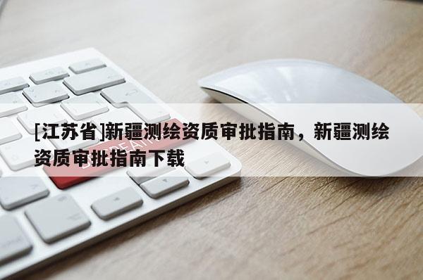[江蘇省]新疆測繪資質(zhì)審批指南，新疆測繪資質(zhì)審批指南下載