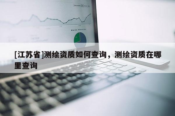 [江蘇省]測繪資質(zhì)如何查詢，測繪資質(zhì)在哪里查詢