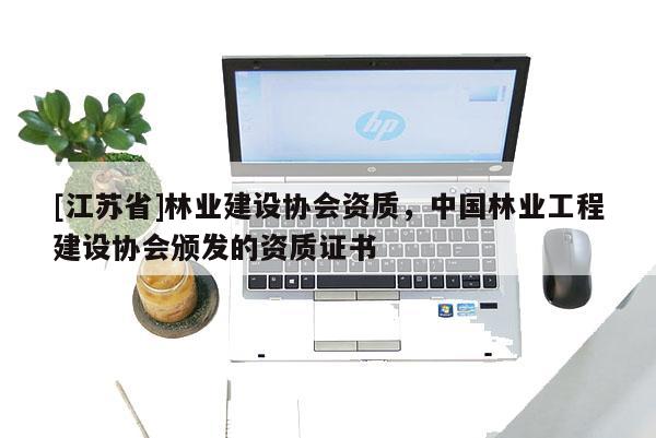 [江蘇省]林業(yè)建設(shè)協(xié)會(huì)資質(zhì)，中國(guó)林業(yè)工程建設(shè)協(xié)會(huì)頒發(fā)的資質(zhì)證書(shū)