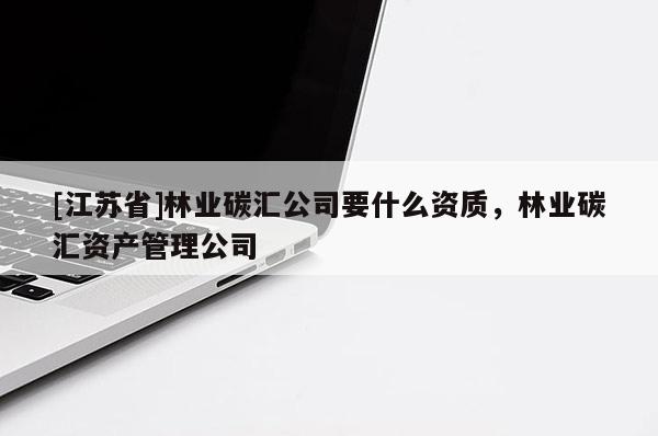 [江蘇省]林業(yè)碳匯公司要什么資質(zhì)，林業(yè)碳匯資產(chǎn)管理公司