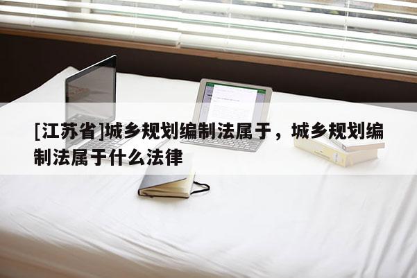 [江蘇省]城鄉(xiāng)規(guī)劃編制法屬于，城鄉(xiāng)規(guī)劃編制法屬于什么法律