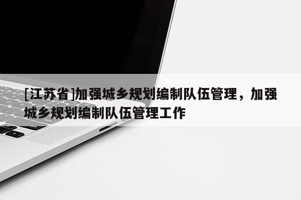 [江蘇省]加強(qiáng)城鄉(xiāng)規(guī)劃編制隊(duì)伍管理，加強(qiáng)城鄉(xiāng)規(guī)劃編制隊(duì)伍管理工作