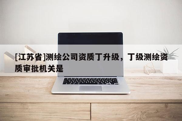 [江蘇省]測繪公司資質(zhì)丁升級，丁級測繪資質(zhì)審批機(jī)關(guān)是