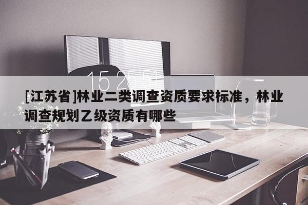 [江蘇省]林業(yè)二類調(diào)查資質(zhì)要求標(biāo)準(zhǔn)，林業(yè)調(diào)查規(guī)劃乙級資質(zhì)有哪些