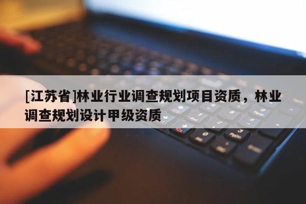[江蘇省]林業(yè)行業(yè)調(diào)查規(guī)劃項目資質(zhì)，林業(yè)調(diào)查規(guī)劃設(shè)計甲級資質(zhì)