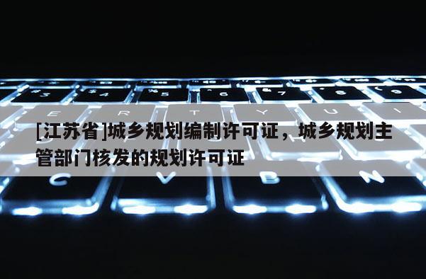 [江蘇省]城鄉(xiāng)規(guī)劃編制許可證，城鄉(xiāng)規(guī)劃主管部門核發(fā)的規(guī)劃許可證