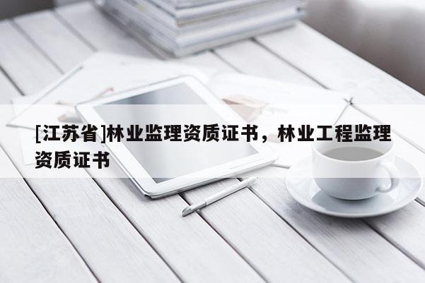 [江蘇省]林業(yè)監(jiān)理資質(zhì)證書，林業(yè)工程監(jiān)理資質(zhì)證書