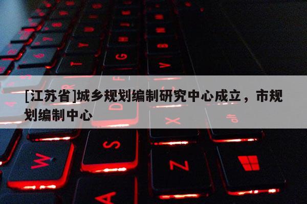 [江蘇省]城鄉(xiāng)規(guī)劃編制研究中心成立，市規(guī)劃編制中心