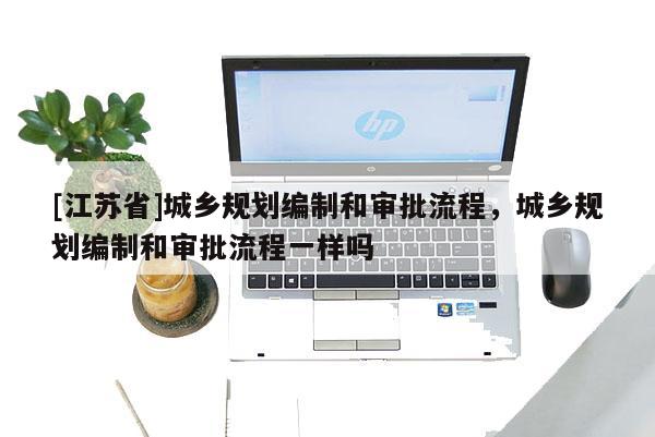 [江蘇省]城鄉(xiāng)規(guī)劃編制和審批流程，城鄉(xiāng)規(guī)劃編制和審批流程一樣嗎
